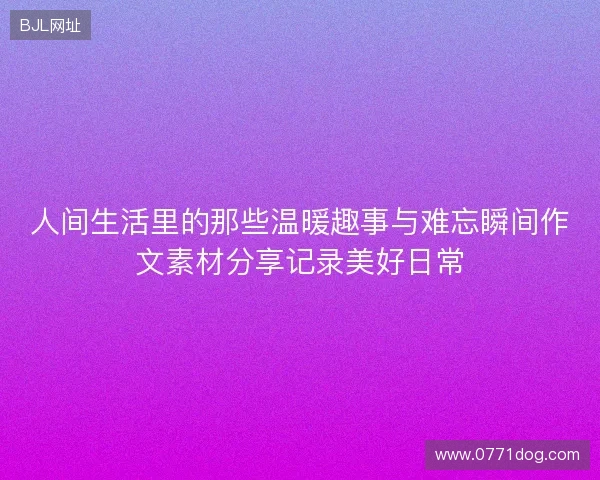 人间生活里的那些温暖趣事与难忘瞬间作文素材分享记录美好日常