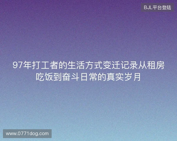 97年打工者的生活方式变迁记录从租房吃饭到奋斗日常的真实岁月